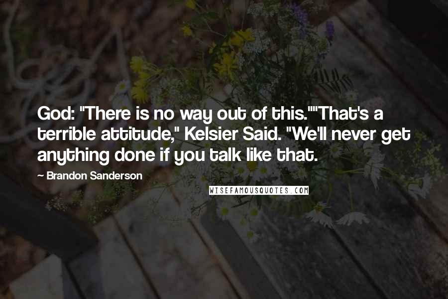 Brandon Sanderson Quotes: God: "There is no way out of this.""That's a terrible attitude," Kelsier Said. "We'll never get anything done if you talk like that.