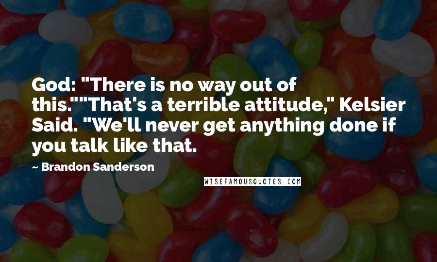 Brandon Sanderson Quotes: God: "There is no way out of this.""That's a terrible attitude," Kelsier Said. "We'll never get anything done if you talk like that.