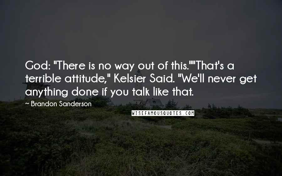 Brandon Sanderson Quotes: God: "There is no way out of this.""That's a terrible attitude," Kelsier Said. "We'll never get anything done if you talk like that.