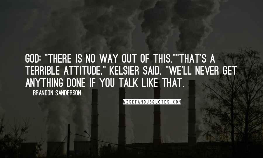 Brandon Sanderson Quotes: God: "There is no way out of this.""That's a terrible attitude," Kelsier Said. "We'll never get anything done if you talk like that.