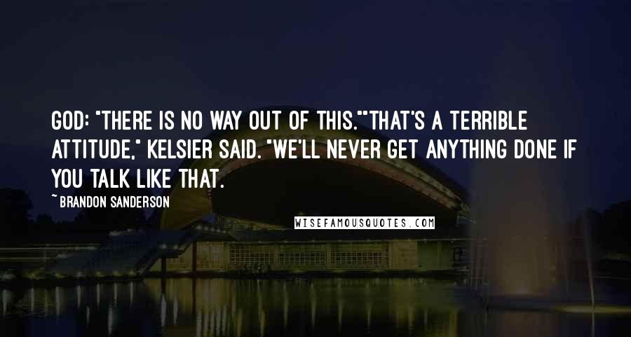 Brandon Sanderson Quotes: God: "There is no way out of this.""That's a terrible attitude," Kelsier Said. "We'll never get anything done if you talk like that.