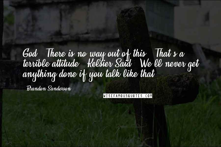 Brandon Sanderson Quotes: God: "There is no way out of this.""That's a terrible attitude," Kelsier Said. "We'll never get anything done if you talk like that.