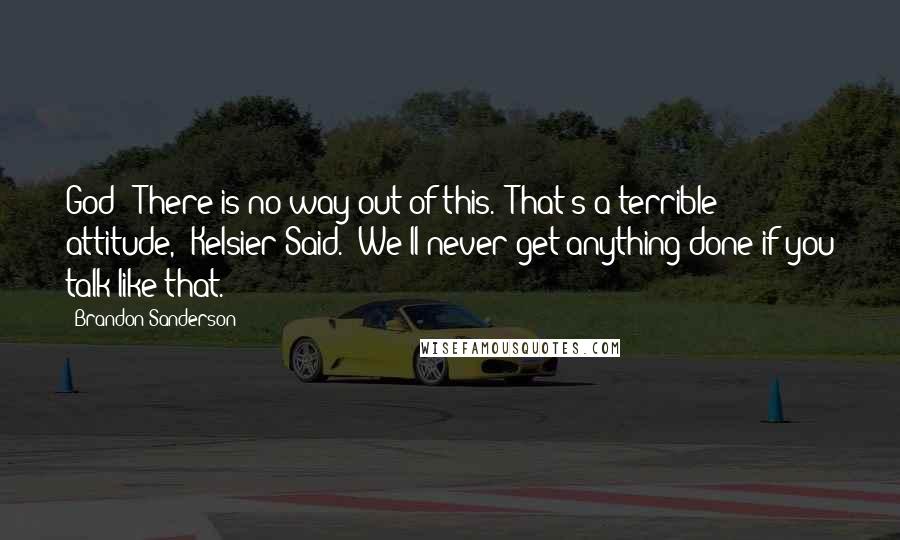 Brandon Sanderson Quotes: God: "There is no way out of this.""That's a terrible attitude," Kelsier Said. "We'll never get anything done if you talk like that.