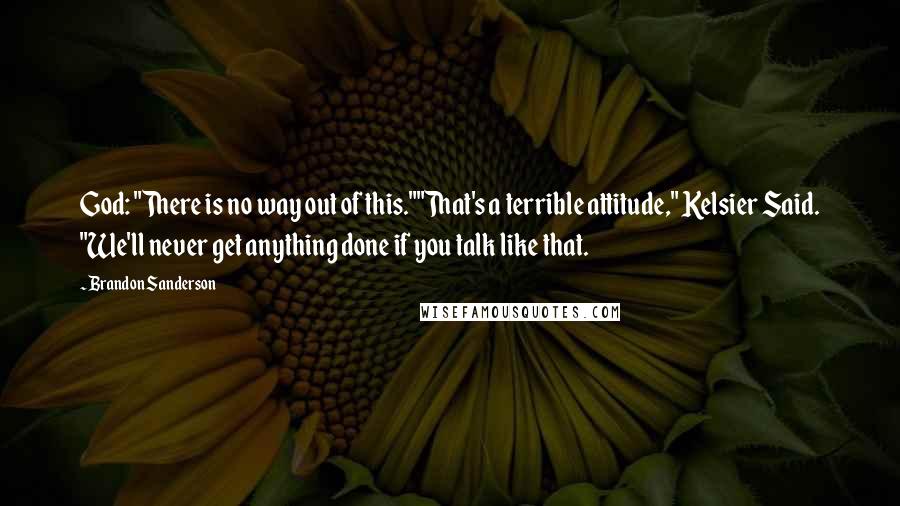 Brandon Sanderson Quotes: God: "There is no way out of this.""That's a terrible attitude," Kelsier Said. "We'll never get anything done if you talk like that.