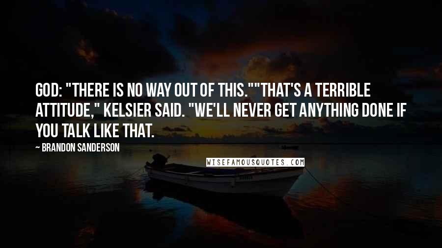 Brandon Sanderson Quotes: God: "There is no way out of this.""That's a terrible attitude," Kelsier Said. "We'll never get anything done if you talk like that.