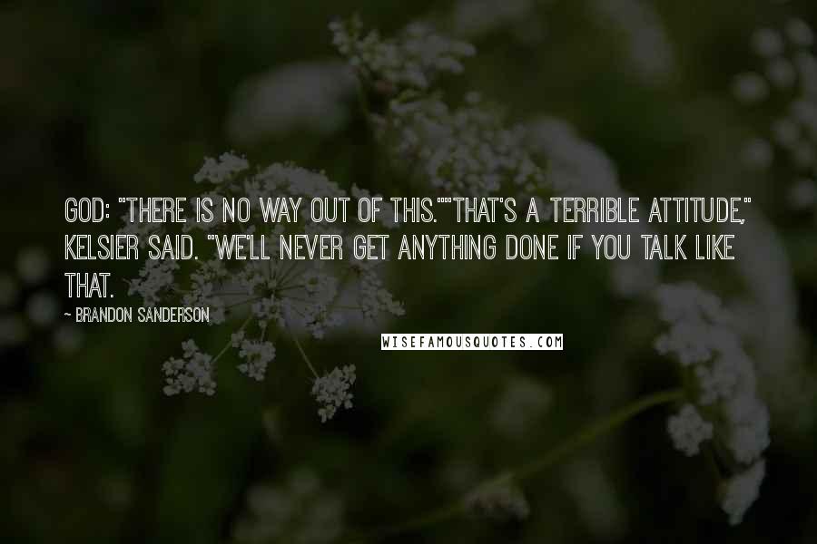 Brandon Sanderson Quotes: God: "There is no way out of this.""That's a terrible attitude," Kelsier Said. "We'll never get anything done if you talk like that.