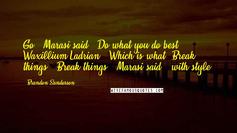 Brandon Sanderson Quotes: Go," Marasi said. "Do what you do best, Waxillium Ladrian.""Which is what? Break things?""Break things," Marasi said, "with style.