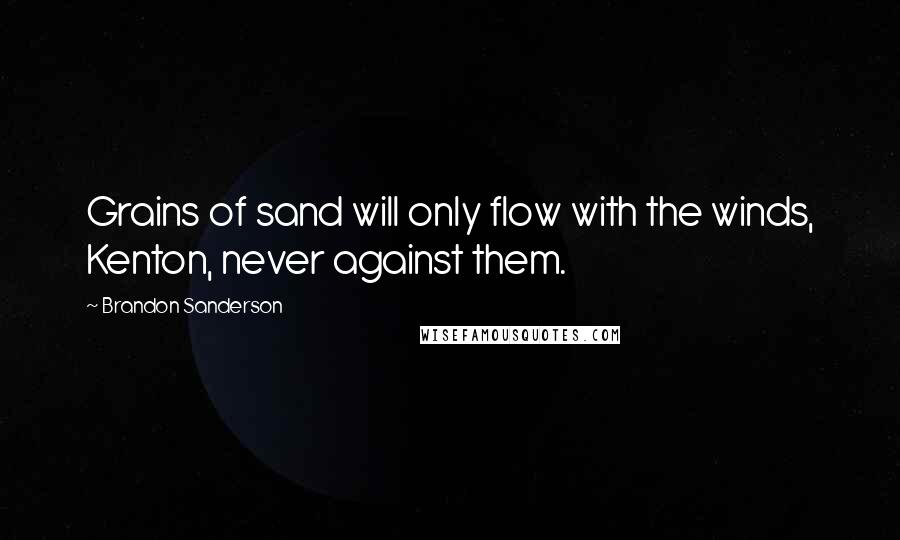 Brandon Sanderson Quotes: Grains of sand will only flow with the winds, Kenton, never against them.