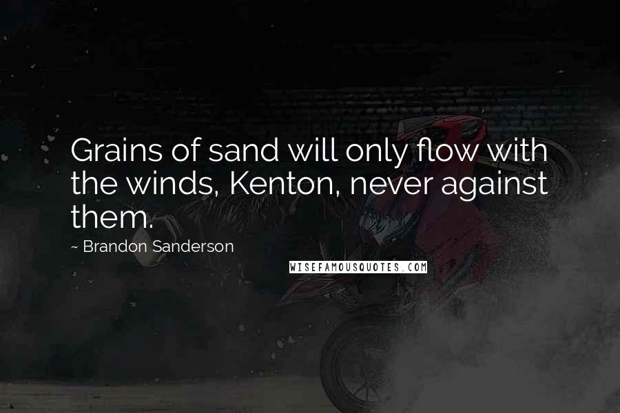 Brandon Sanderson Quotes: Grains of sand will only flow with the winds, Kenton, never against them.