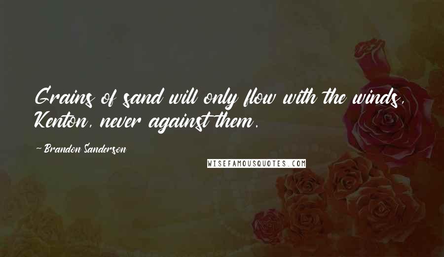 Brandon Sanderson Quotes: Grains of sand will only flow with the winds, Kenton, never against them.