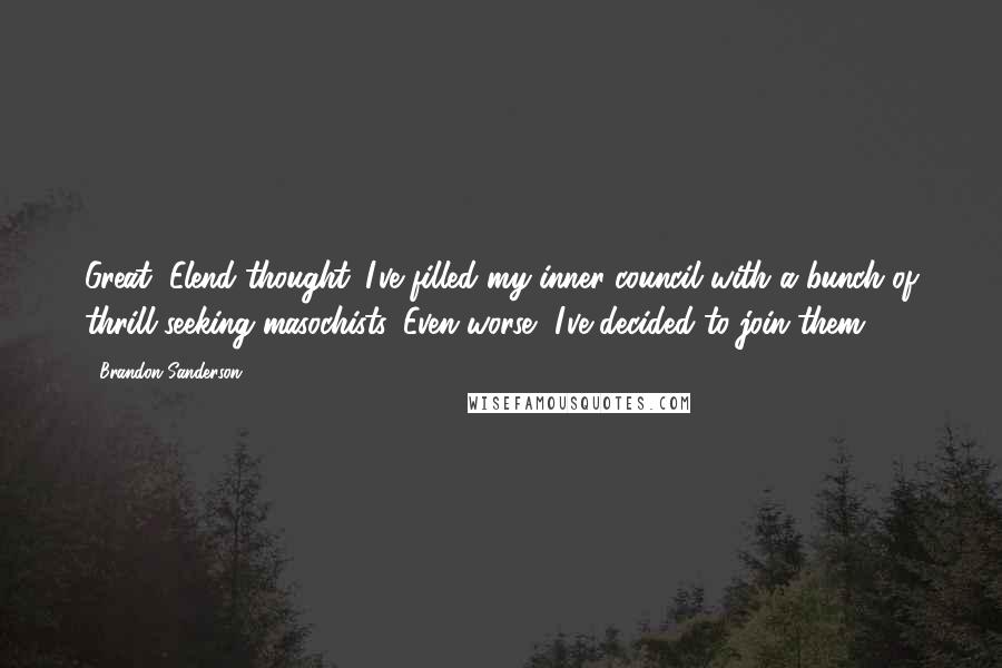 Brandon Sanderson Quotes: Great, Elend thought. I've filled my inner council with a bunch of thrill-seeking masochists. Even worse, I've decided to join them.