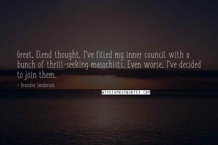 Brandon Sanderson Quotes: Great, Elend thought. I've filled my inner council with a bunch of thrill-seeking masochists. Even worse, I've decided to join them.