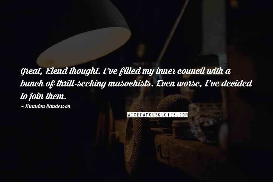 Brandon Sanderson Quotes: Great, Elend thought. I've filled my inner council with a bunch of thrill-seeking masochists. Even worse, I've decided to join them.