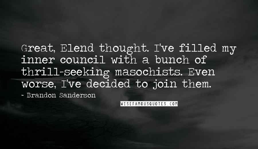 Brandon Sanderson Quotes: Great, Elend thought. I've filled my inner council with a bunch of thrill-seeking masochists. Even worse, I've decided to join them.