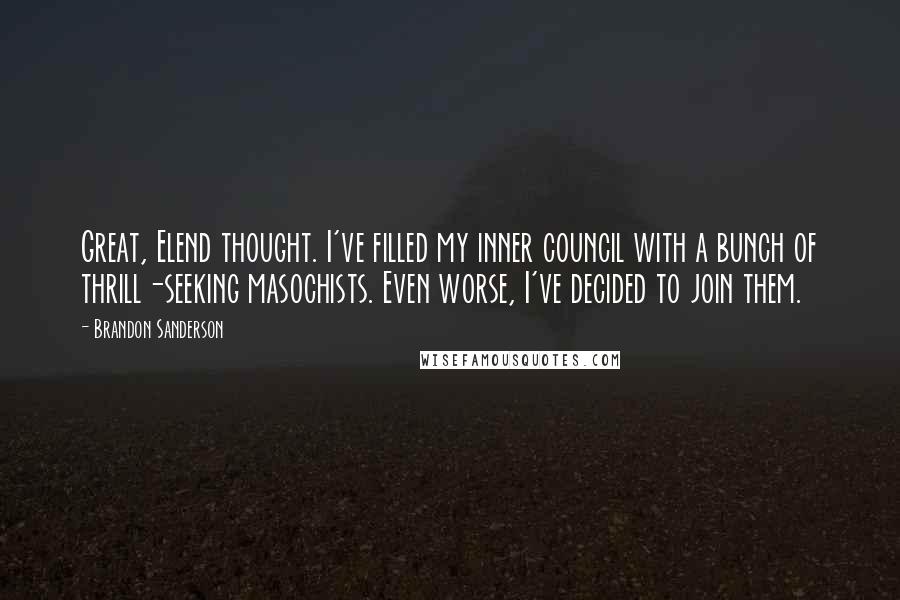 Brandon Sanderson Quotes: Great, Elend thought. I've filled my inner council with a bunch of thrill-seeking masochists. Even worse, I've decided to join them.