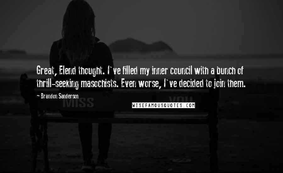 Brandon Sanderson Quotes: Great, Elend thought. I've filled my inner council with a bunch of thrill-seeking masochists. Even worse, I've decided to join them.