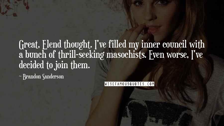 Brandon Sanderson Quotes: Great, Elend thought. I've filled my inner council with a bunch of thrill-seeking masochists. Even worse, I've decided to join them.