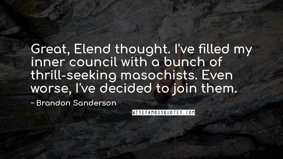 Brandon Sanderson Quotes: Great, Elend thought. I've filled my inner council with a bunch of thrill-seeking masochists. Even worse, I've decided to join them.