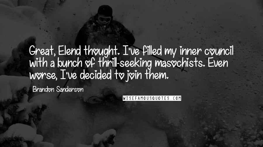 Brandon Sanderson Quotes: Great, Elend thought. I've filled my inner council with a bunch of thrill-seeking masochists. Even worse, I've decided to join them.