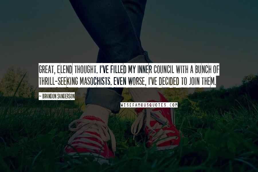 Brandon Sanderson Quotes: Great, Elend thought. I've filled my inner council with a bunch of thrill-seeking masochists. Even worse, I've decided to join them.