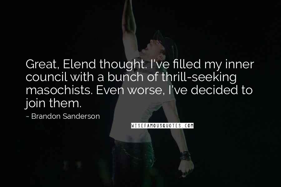 Brandon Sanderson Quotes: Great, Elend thought. I've filled my inner council with a bunch of thrill-seeking masochists. Even worse, I've decided to join them.