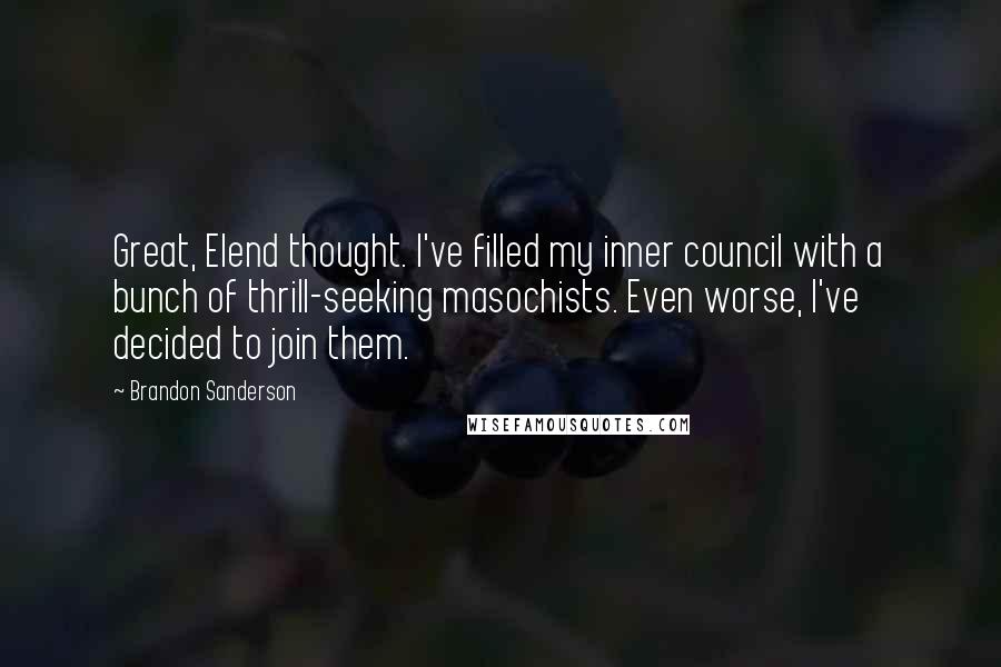 Brandon Sanderson Quotes: Great, Elend thought. I've filled my inner council with a bunch of thrill-seeking masochists. Even worse, I've decided to join them.