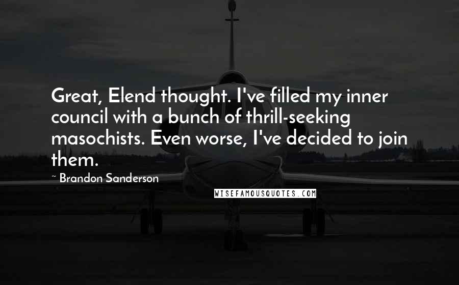 Brandon Sanderson Quotes: Great, Elend thought. I've filled my inner council with a bunch of thrill-seeking masochists. Even worse, I've decided to join them.