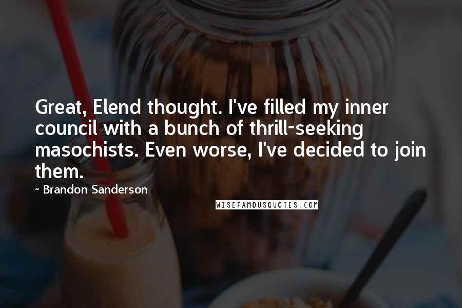 Brandon Sanderson Quotes: Great, Elend thought. I've filled my inner council with a bunch of thrill-seeking masochists. Even worse, I've decided to join them.