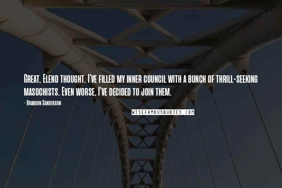 Brandon Sanderson Quotes: Great, Elend thought. I've filled my inner council with a bunch of thrill-seeking masochists. Even worse, I've decided to join them.