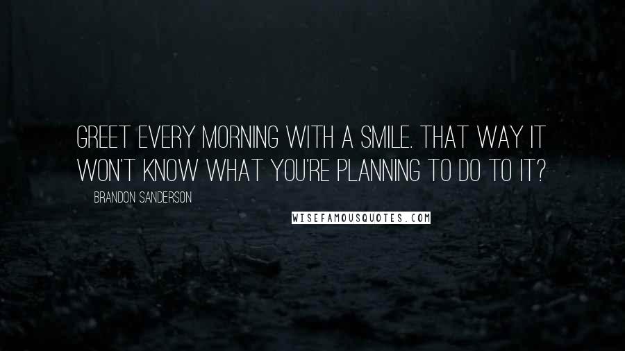 Brandon Sanderson Quotes: Greet every morning with a smile. That way it won't know what you're planning to do to it?