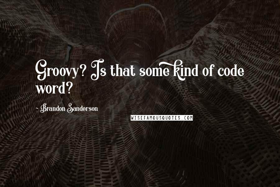 Brandon Sanderson Quotes: Groovy? Is that some kind of code word?