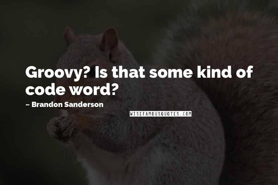 Brandon Sanderson Quotes: Groovy? Is that some kind of code word?
