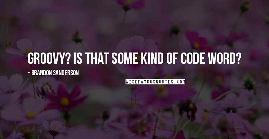 Brandon Sanderson Quotes: Groovy? Is that some kind of code word?