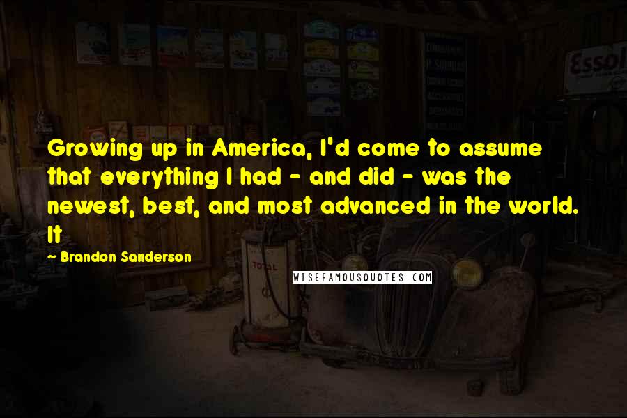 Brandon Sanderson Quotes: Growing up in America, I'd come to assume that everything I had - and did - was the newest, best, and most advanced in the world. It