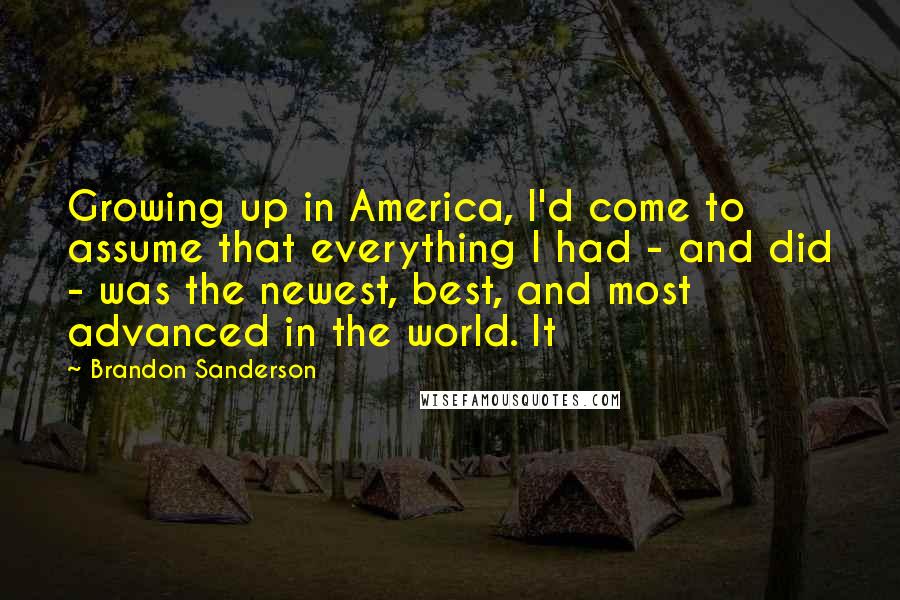 Brandon Sanderson Quotes: Growing up in America, I'd come to assume that everything I had - and did - was the newest, best, and most advanced in the world. It