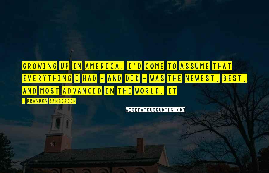 Brandon Sanderson Quotes: Growing up in America, I'd come to assume that everything I had - and did - was the newest, best, and most advanced in the world. It