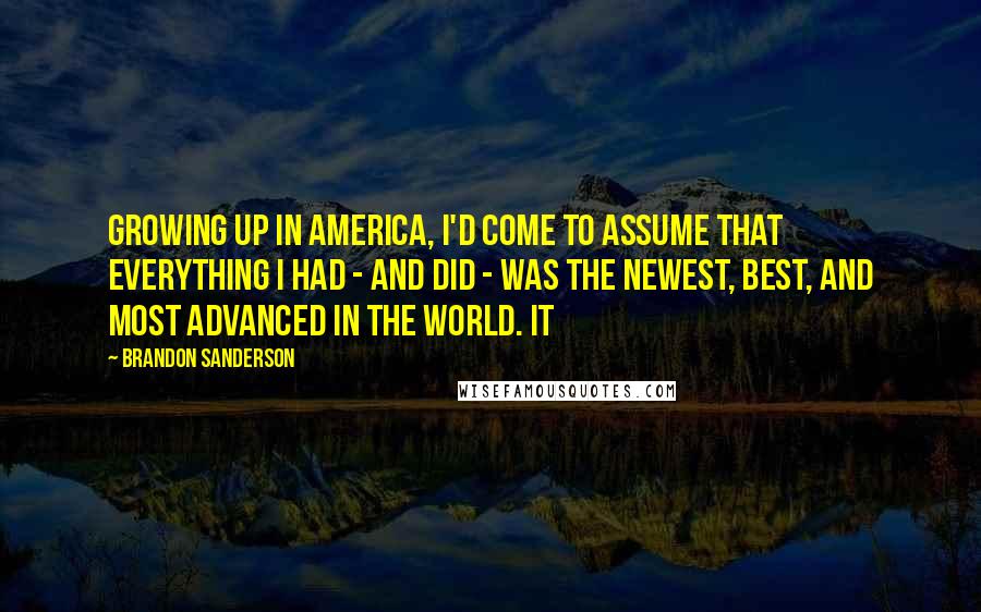 Brandon Sanderson Quotes: Growing up in America, I'd come to assume that everything I had - and did - was the newest, best, and most advanced in the world. It