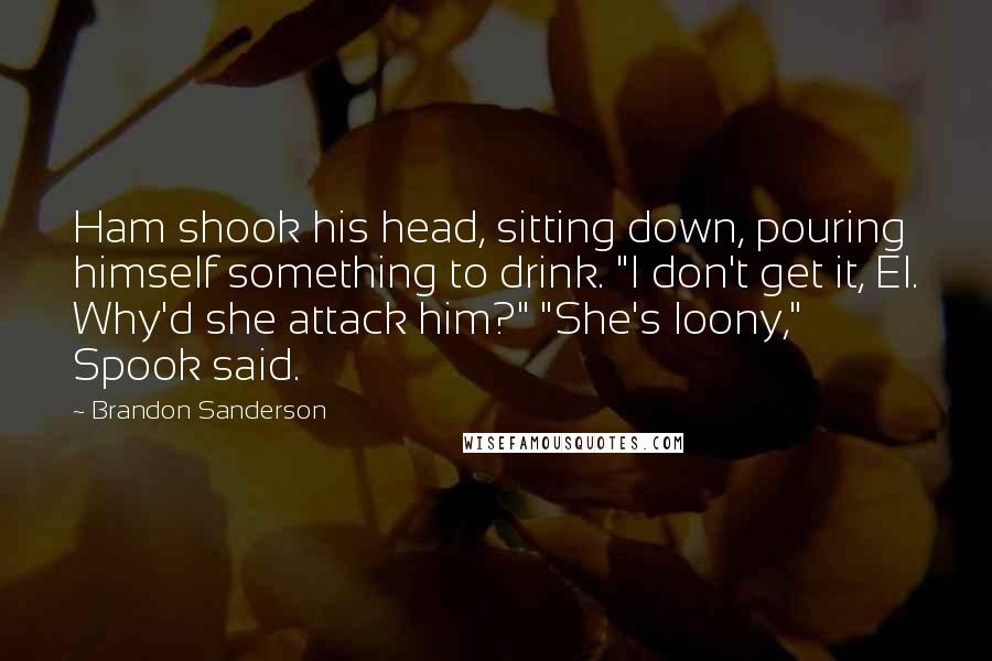 Brandon Sanderson Quotes: Ham shook his head, sitting down, pouring himself something to drink. "I don't get it, El. Why'd she attack him?" "She's loony," Spook said.