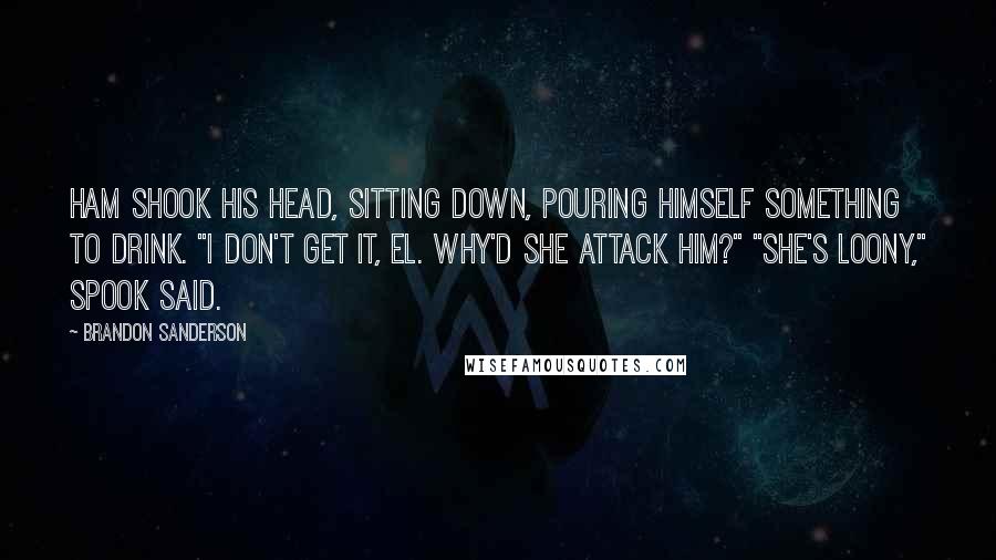 Brandon Sanderson Quotes: Ham shook his head, sitting down, pouring himself something to drink. "I don't get it, El. Why'd she attack him?" "She's loony," Spook said.