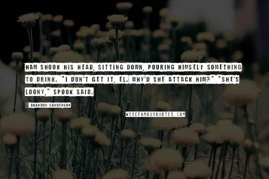 Brandon Sanderson Quotes: Ham shook his head, sitting down, pouring himself something to drink. "I don't get it, El. Why'd she attack him?" "She's loony," Spook said.