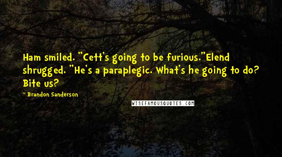 Brandon Sanderson Quotes: Ham smiled. "Cett's going to be furious."Elend shrugged. "He's a paraplegic. What's he going to do? Bite us?