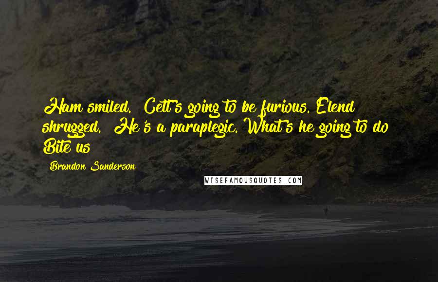 Brandon Sanderson Quotes: Ham smiled. "Cett's going to be furious."Elend shrugged. "He's a paraplegic. What's he going to do? Bite us?