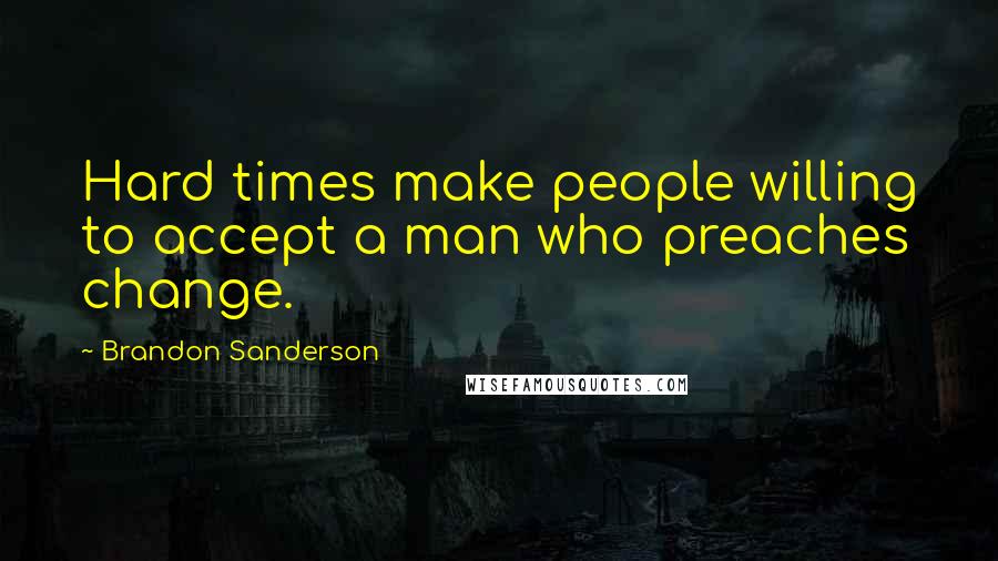 Brandon Sanderson Quotes: Hard times make people willing to accept a man who preaches change.