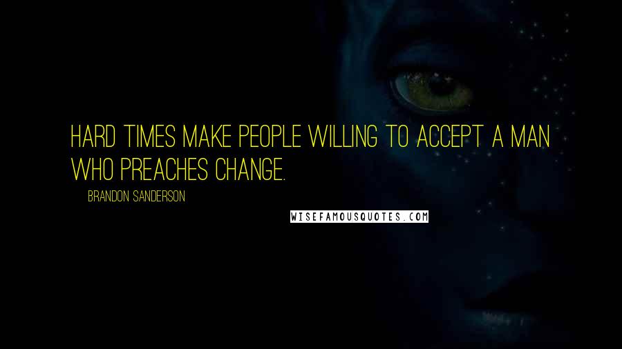 Brandon Sanderson Quotes: Hard times make people willing to accept a man who preaches change.
