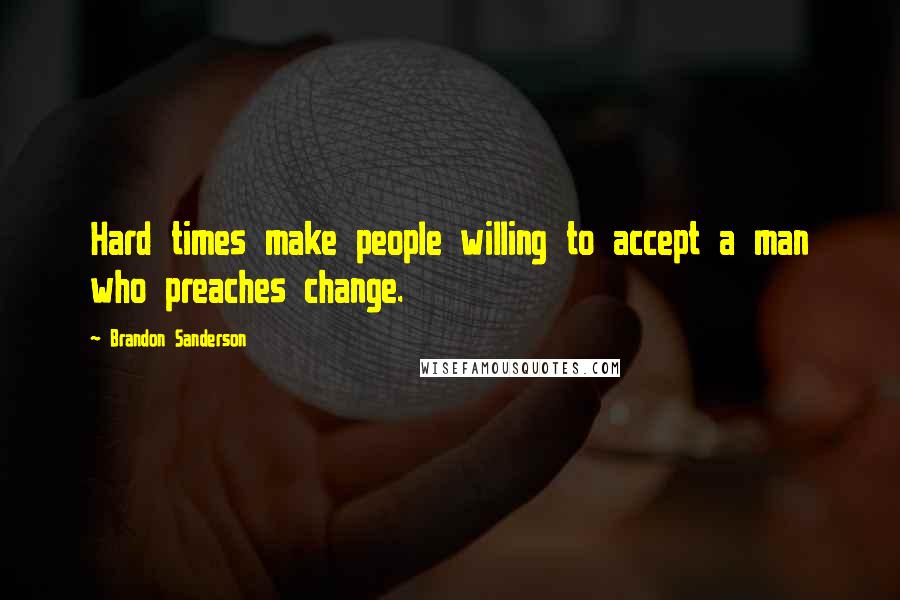 Brandon Sanderson Quotes: Hard times make people willing to accept a man who preaches change.