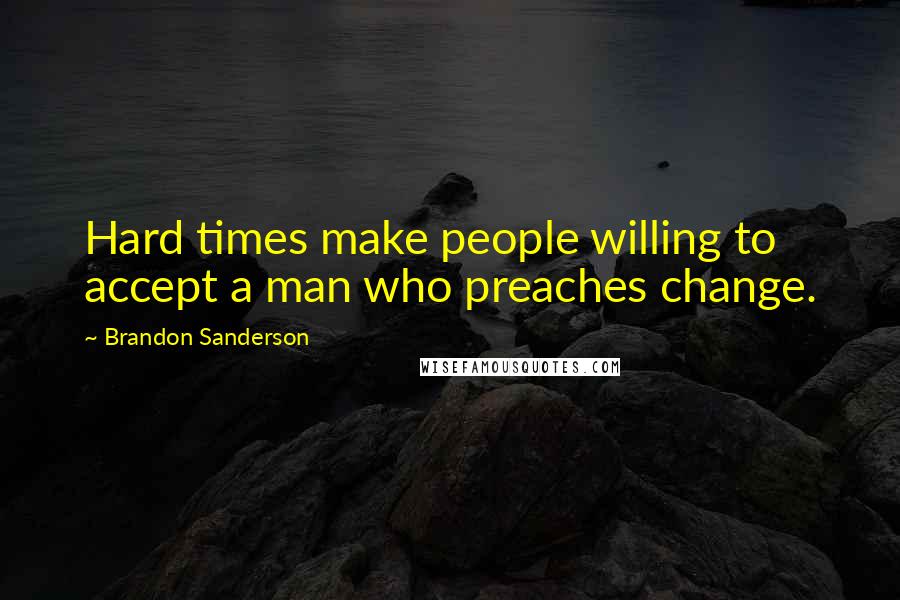 Brandon Sanderson Quotes: Hard times make people willing to accept a man who preaches change.