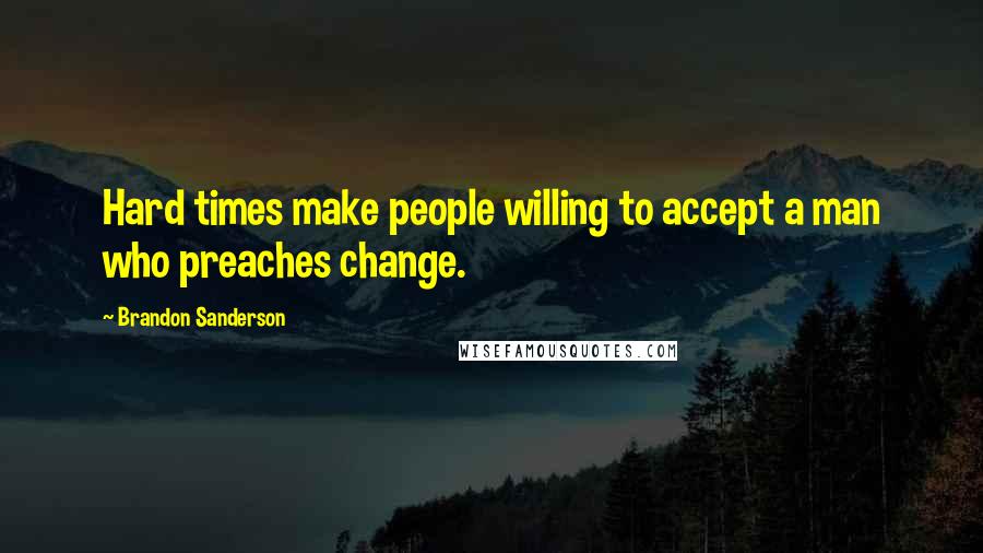 Brandon Sanderson Quotes: Hard times make people willing to accept a man who preaches change.