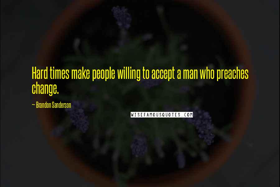 Brandon Sanderson Quotes: Hard times make people willing to accept a man who preaches change.