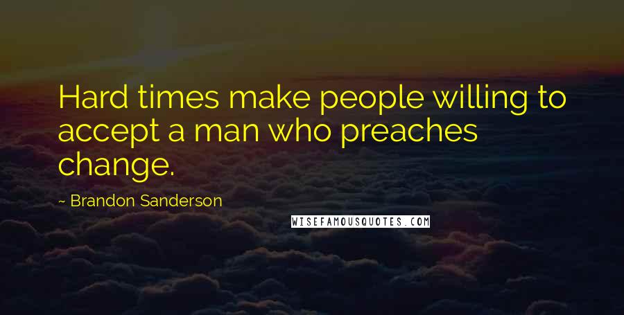Brandon Sanderson Quotes: Hard times make people willing to accept a man who preaches change.
