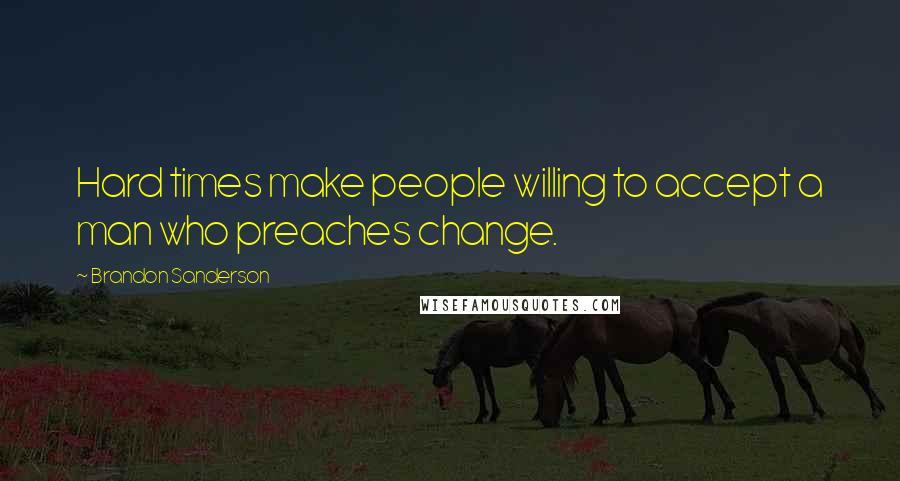 Brandon Sanderson Quotes: Hard times make people willing to accept a man who preaches change.